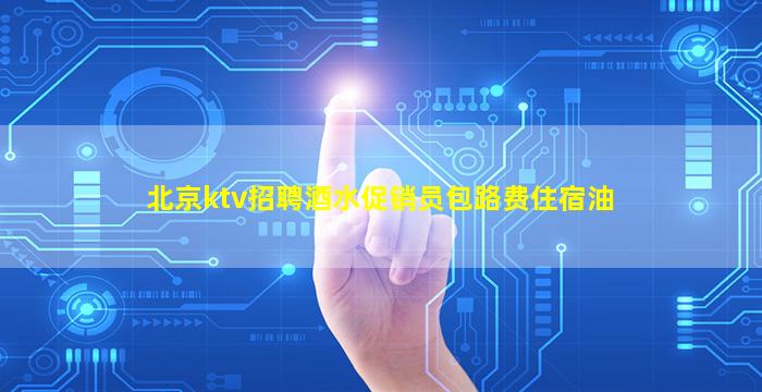北京ktv招聘酒水促销员包路费住宿油